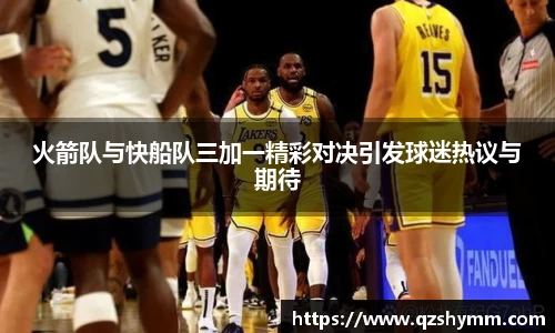 火箭队与快船队三加一精彩对决引发球迷热议与期待