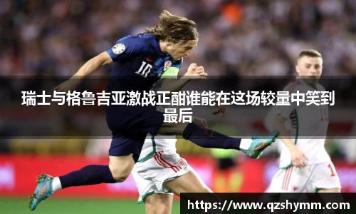 瑞士与格鲁吉亚激战正酣谁能在这场较量中笑到最后