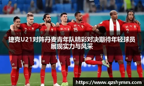 捷克U21对阵丹麦青年队精彩对决期待年轻球员展现实力与风采